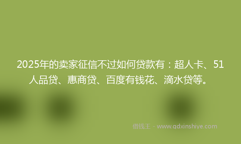 2025年的卖家征信不过如何贷款有：超人卡、51人品贷、惠商贷、百度有钱花、滴水贷等。