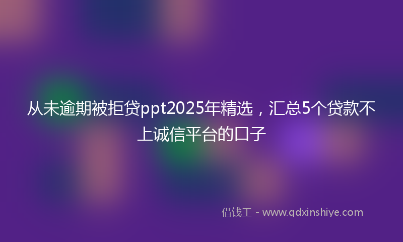 从未逾期被拒贷ppt2025年精选，汇总5个贷款不上诚信平台的口子