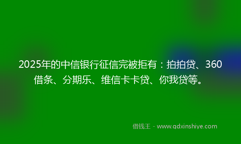 2025年的中信银行征信完被拒有：拍拍贷、360借条、分期乐、维信卡卡贷、你我贷等。
