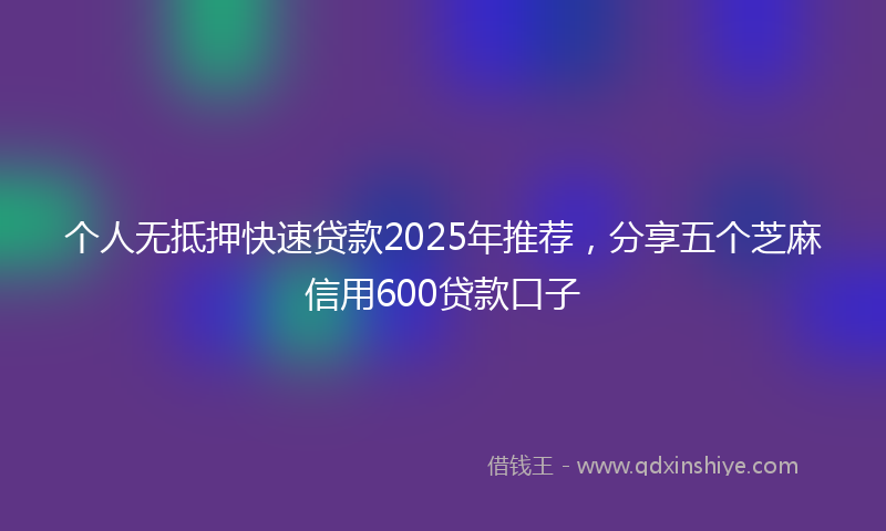 个人无抵押快速贷款2025年推荐，分享五个芝麻信用600贷款口子