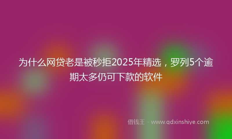 为什么网贷老是被秒拒2025年精选，罗列5个逾期太多仍可下款的软件