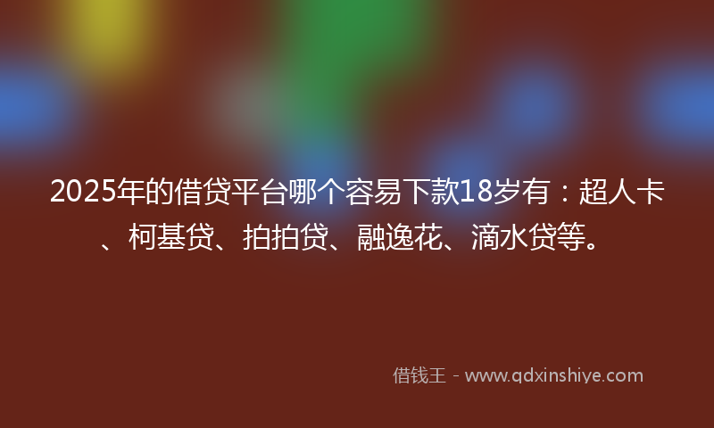 2025年的借贷平台哪个容易下款18岁有：超人卡、柯基贷、拍拍贷、融逸花、滴水贷等。