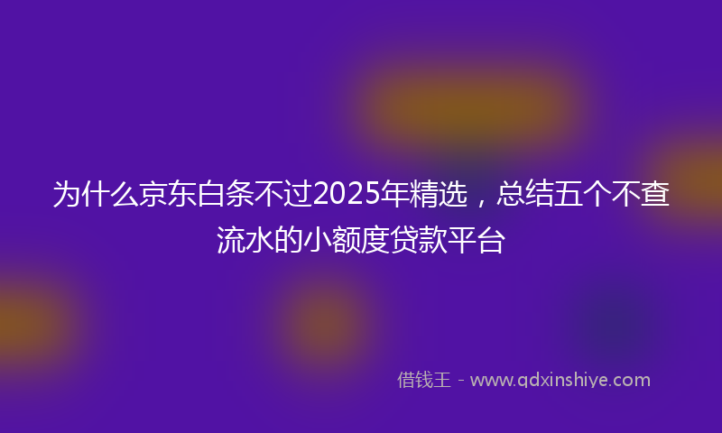 为什么京东白条不过2025年精选，总结五个不查流水的小额度贷款平台