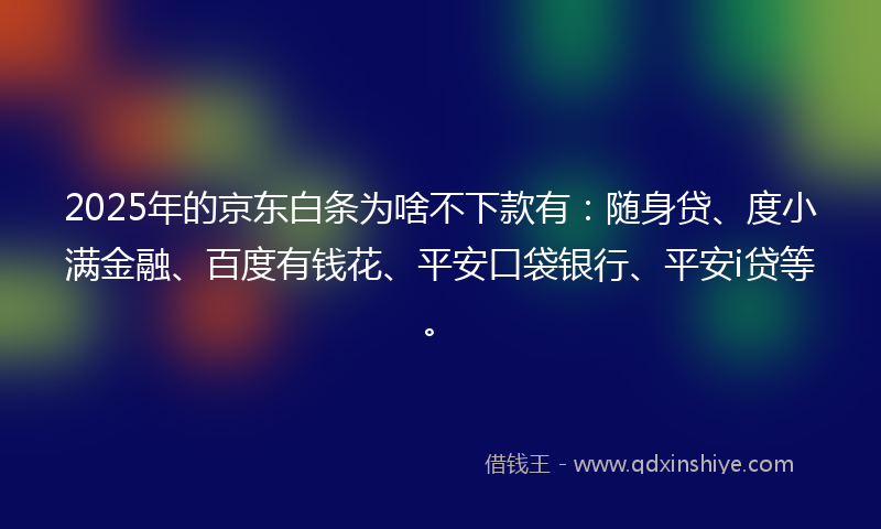 2025年的京东白条为啥不下款有：随身贷、度小满金融、百度有钱花、平安口袋银行、平安i贷等。