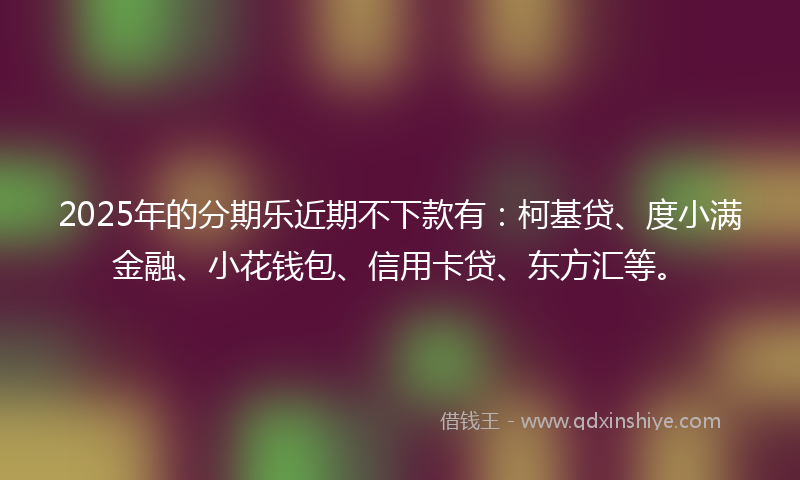2025年的分期乐近期不下款有：柯基贷、度小满金融、小花钱包、信用卡贷、东方汇等。