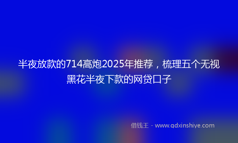 半夜放款的714高炮2025年推荐，梳理五个无视黑花半夜下款的网贷口子