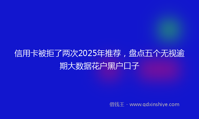 信用卡被拒了两次2025年推荐，盘点五个无视逾期大数据花户黑户口子