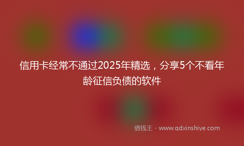 信用卡经常不通过2025年精选，分享5个不看年龄征信负债的软件