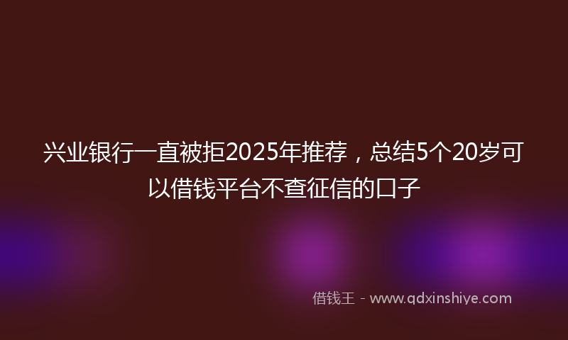 兴业银行一直被拒2025年推荐，总结5个20岁可以借钱平台不查征信的口子