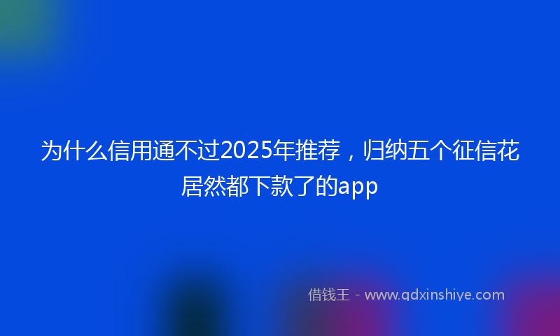 为什么信用通不过2025年推荐，归纳五个征信花居然都下款了的app