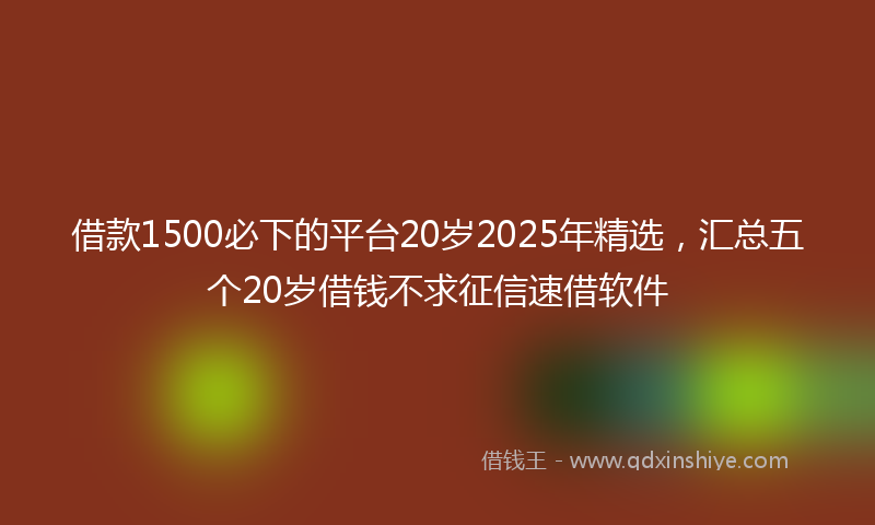借款1500必下的平台20岁2025年精选，汇总五个20岁借钱不求征信速借软件