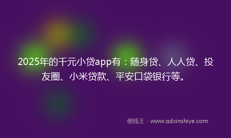 2025年的千元小贷app有：随身贷、人人贷、投友圈、小米贷款、平安口袋银行等。