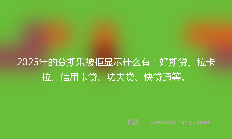 2025年的分期乐被拒显示什么有：好期贷、拉卡拉、信用卡贷、功夫贷、快贷通等。