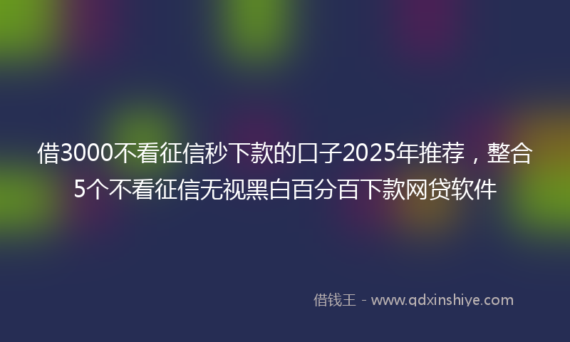借3000不看征信秒下款的口子2025年推荐，整合5个不看征信无视黑白百分百下款网贷软件