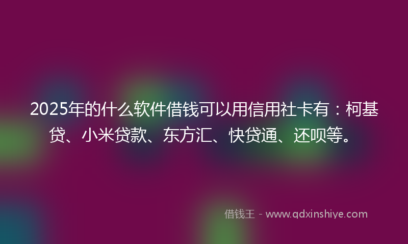 2025年的什么软件借钱可以用信用社卡有：柯基贷、小米贷款、东方汇、快贷通、还呗等。