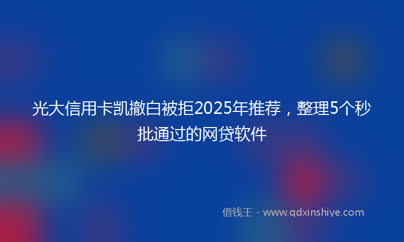 光大信用卡凯撤白被拒2025年推荐，整理5个秒批通过的网贷软件