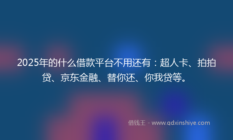 2025年的什么借款平台不用还有：超人卡、拍拍贷、京东金融、替你还、你我贷等。