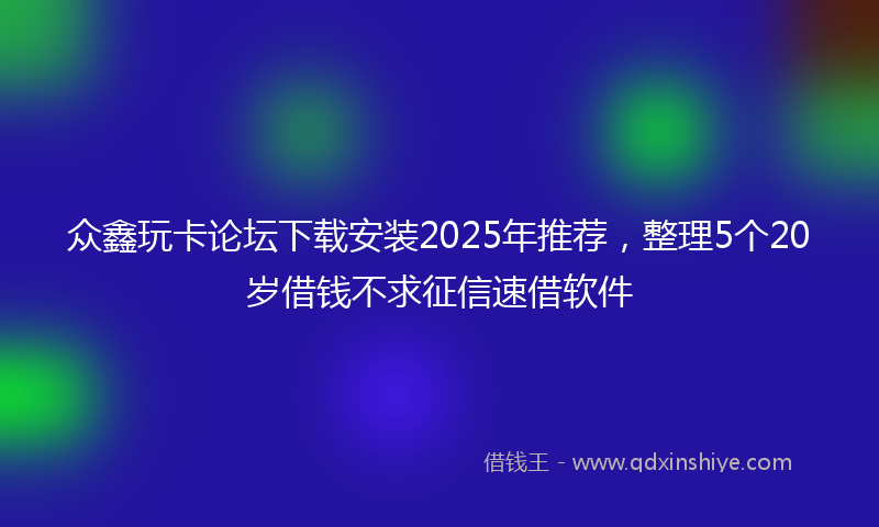 众鑫玩卡论坛下载安装2025年推荐，整理5个20岁借钱不求征信速借软件