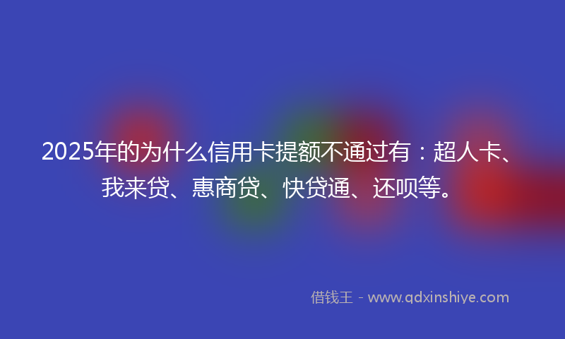 2025年的为什么信用卡提额不通过有：超人卡、我来贷、惠商贷、快贷通、还呗等。