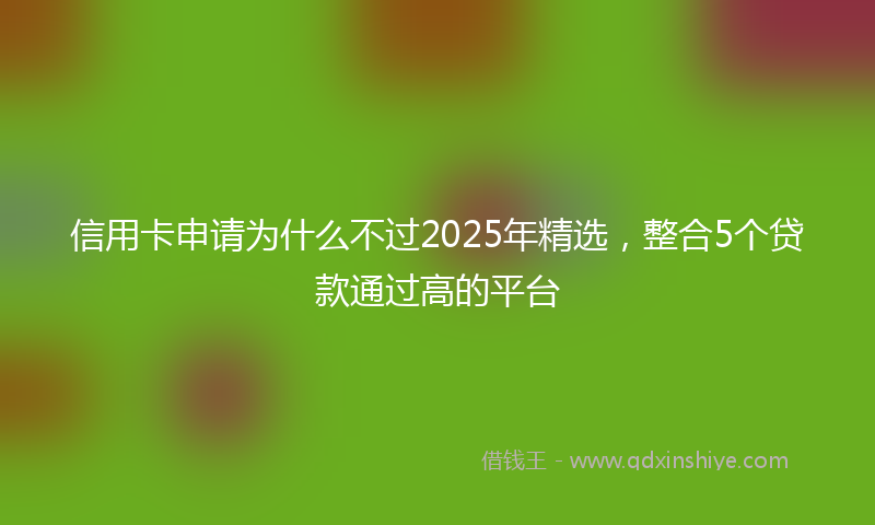 信用卡申请为什么不过2025年精选，整合5个贷款通过高的平台
