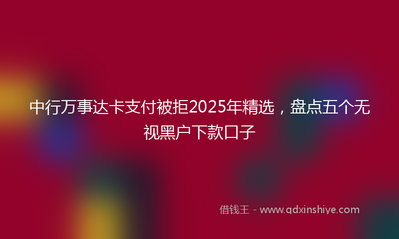 中行万事达卡支付被拒2025年精选，盘点五个无视黑户下款口子