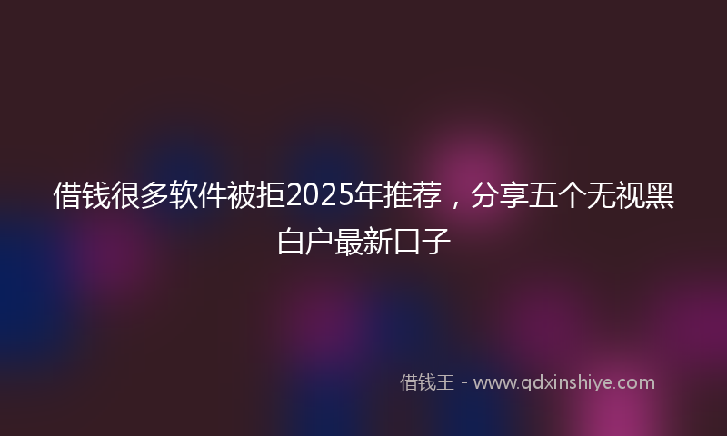 借钱很多软件被拒2025年推荐，分享五个无视黑白户最新口子