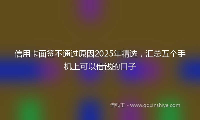 信用卡面签不通过原因2025年精选，汇总五个手机上可以借钱的口子