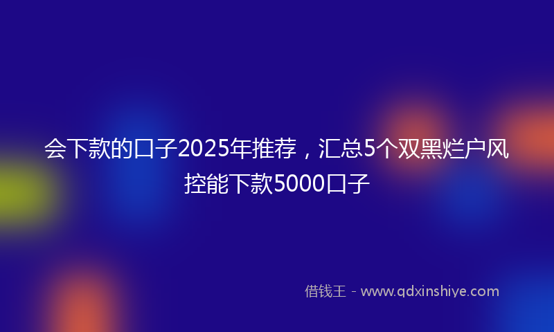 会下款的口子2025年推荐，汇总5个双黑烂户风控能下款5000口子