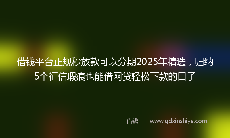 借钱平台正规秒放款可以分期2025年精选，归纳5个征信瑕疵也能借网贷轻松下款的口子
