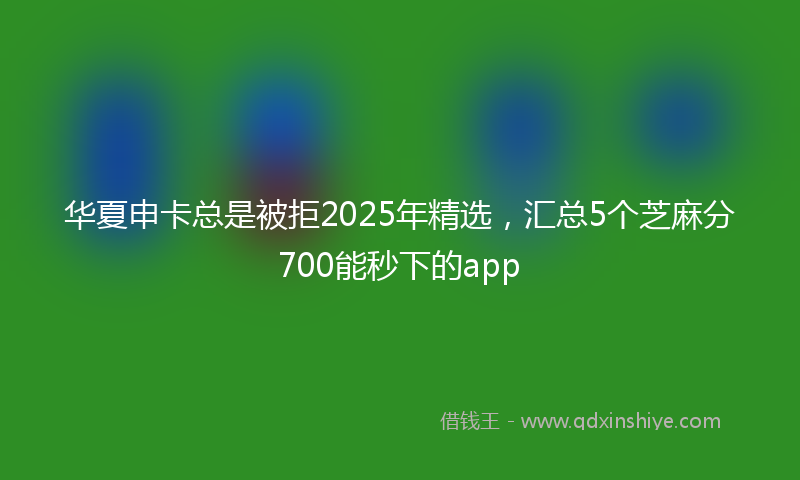 华夏申卡总是被拒2025年精选，汇总5个芝麻分700能秒下的app