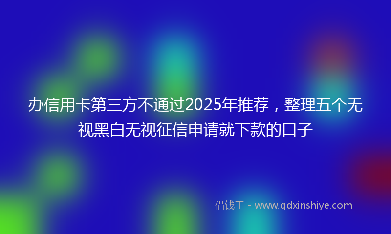 办信用卡第三方不通过2025年推荐，整理五个无视黑白无视征信申请就下款的口子
