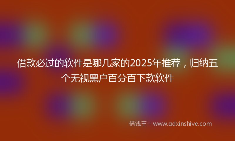 借款必过的软件是哪几家的2025年推荐，归纳五个无视黑户百分百下款软件