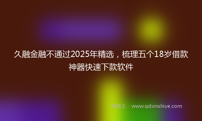 久融金融不通过2025年精选，梳理五个18岁借款神器快速下款软件