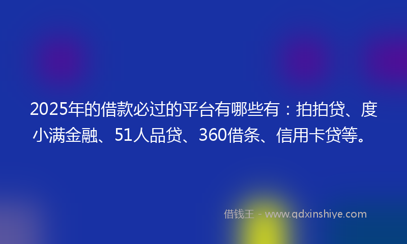 2025年的借款必过的平台有哪些有：拍拍贷、度小满金融、51人品贷、360借条、信用卡贷等。