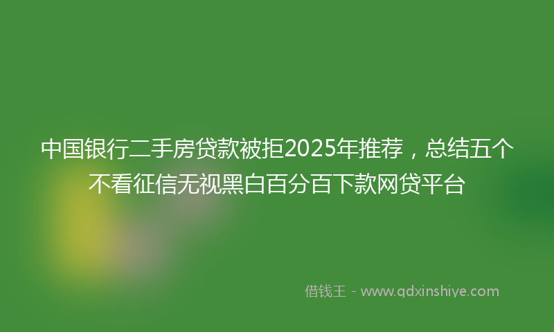 中国银行二手房贷款被拒2025年推荐，总结五个不看征信无视黑白百分百下款网贷平台