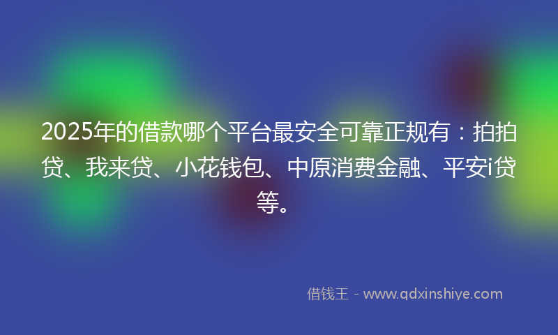 2025年的借款哪个平台最安全可靠正规有：拍拍贷、我来贷、小花钱包、中原消费金融、平安i贷等。