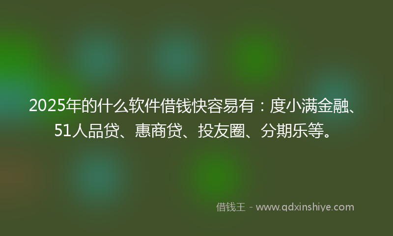2025年的什么软件借钱快容易有：度小满金融、51人品贷、惠商贷、投友圈、分期乐等。