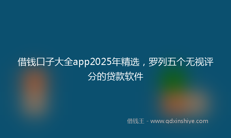 借钱口子大全app2025年精选，罗列五个无视评分的贷款软件