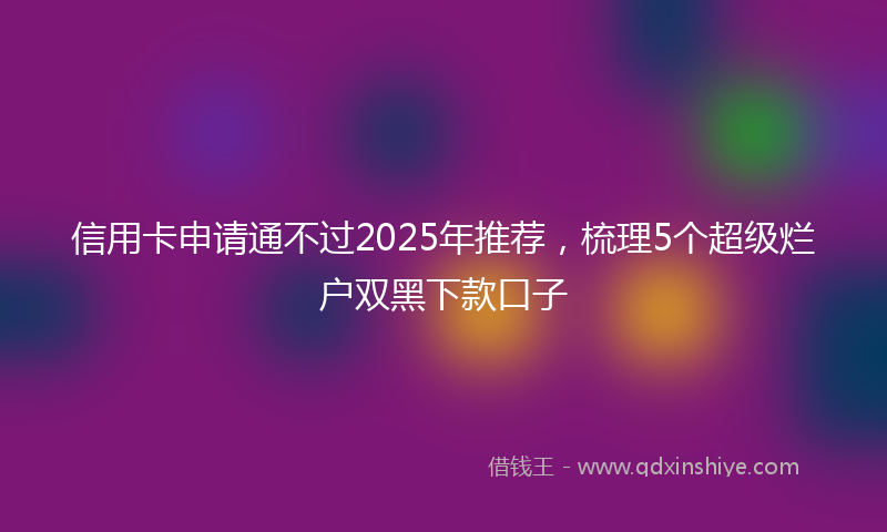 信用卡申请通不过2025年推荐，梳理5个超级烂户双黑下款口子