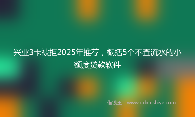 兴业3卡被拒2025年推荐，概括5个不查流水的小额度贷款软件