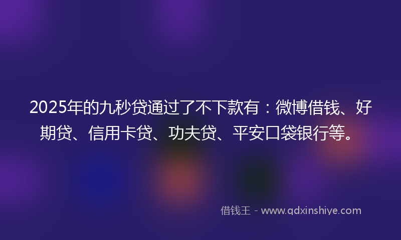 2025年的九秒贷通过了不下款有：微博借钱、好期贷、信用卡贷、功夫贷、平安口袋银行等。