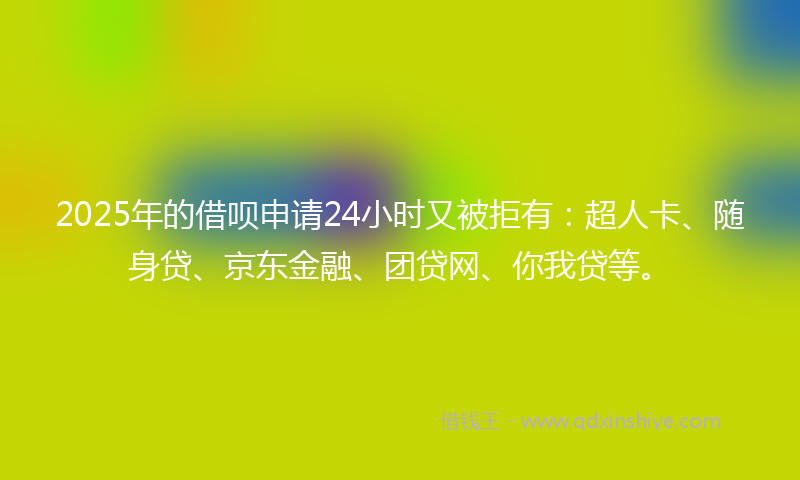 2025年的借呗申请24小时又被拒有：超人卡、随身贷、京东金融、团贷网、你我贷等。