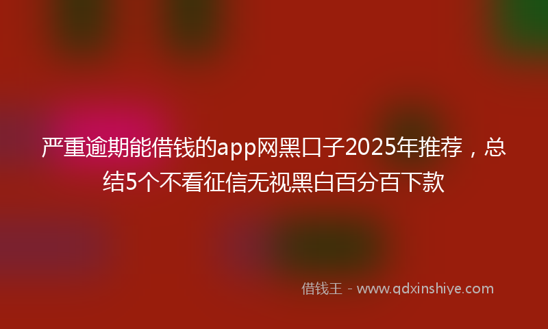 严重逾期能借钱的app网黑口子2025年推荐，总结5个不看征信无视黑白百分百下款