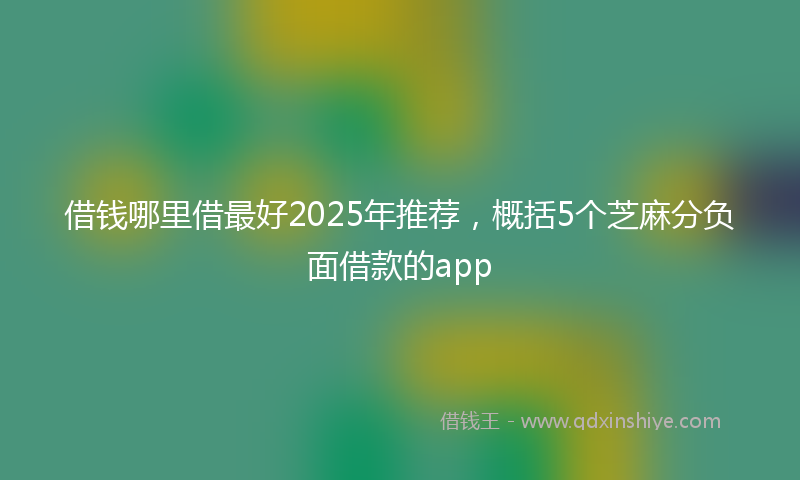 借钱哪里借最好2025年推荐，概括5个芝麻分负面借款的app