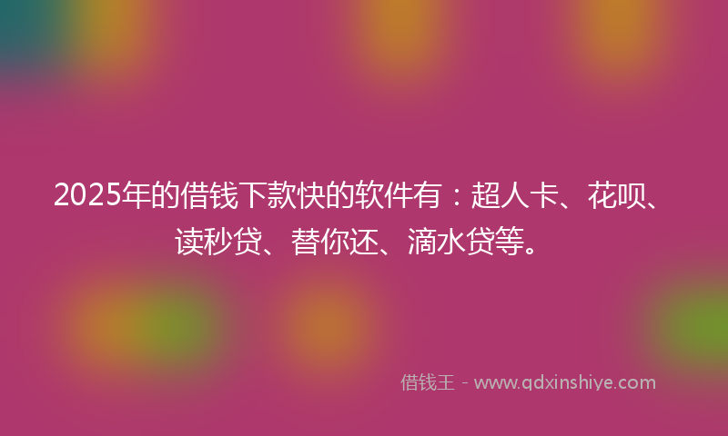 2025年的借钱下款快的软件有：超人卡、花呗、读秒贷、替你还、滴水贷等。
