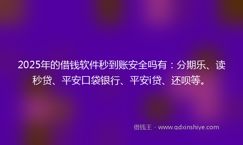 2025年的借钱软件秒到账安全吗有：分期乐、读秒贷、平安口袋银行、平安i贷、还呗等。