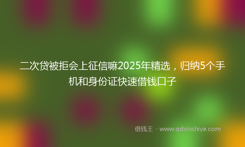 二次贷被拒会上征信嘛2025年精选，归纳5个手机和身份证快速借钱口子