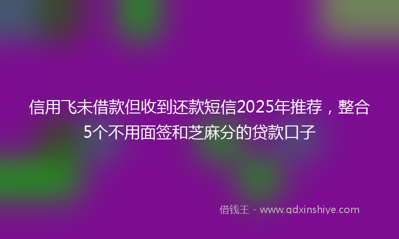 信用飞未借款但收到还款短信2025年推荐，整合5个不用面签和芝麻分的贷款口子