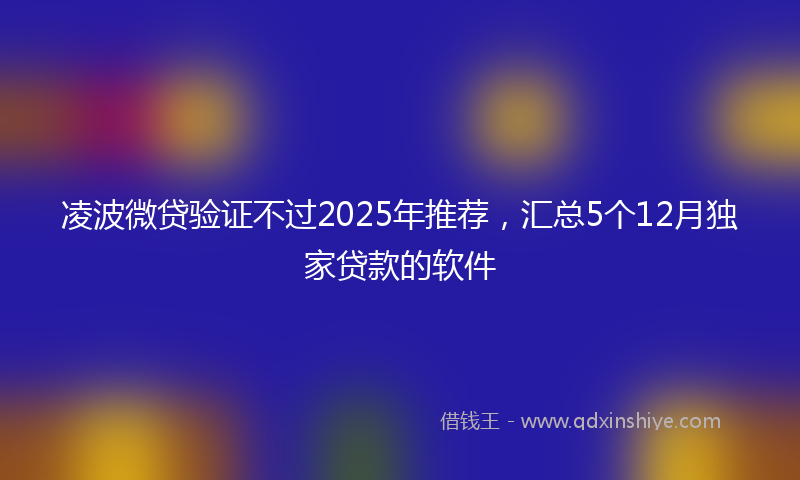 凌波微贷验证不过2025年推荐，汇总5个12月独家贷款的软件