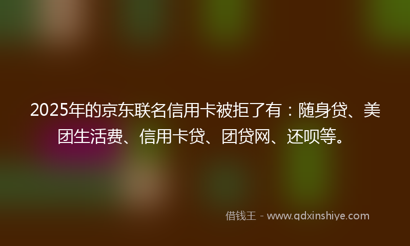 2025年的京东联名信用卡被拒了有:随身贷、美团生活费、信用卡贷、团贷网、还呗等。
